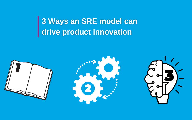 3 Ways an SRE model can drive product innovation